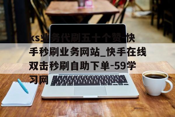 包含ks业务代刷五十个赞-快手秒刷业务网站_快手在线双击秒刷自助下单-59学习网的词条