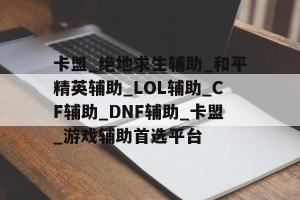 卡盟_绝地求生辅助_和平精英辅助_LOL辅助_CF辅助_DNF辅助_卡盟_游戏辅助首选平台的简单介绍