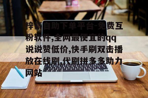 梓豪自助下单平台-免费互粉软件,全网最便宜的qq说说赞低价,快手刷双击播放在线刷,代刷拼多多助力网站的简单介绍