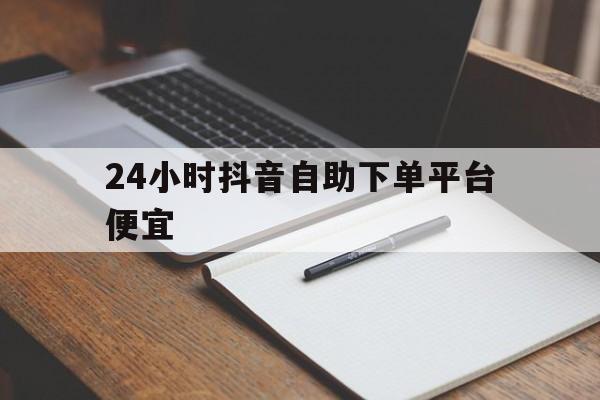 关于24小时抖音自助下单平台便宜的信息